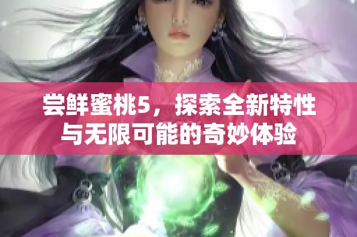 尝鲜蜜桃5，探索全新特性与无限可能的奇妙体验