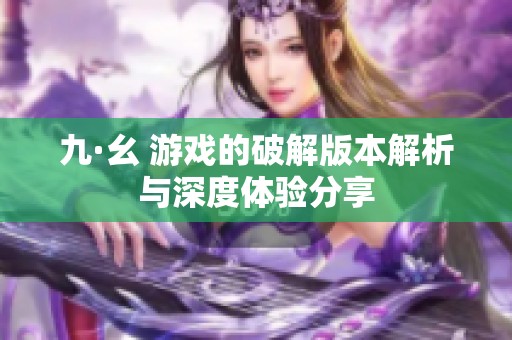 九·幺 游戏的破解版本解析与深度体验分享