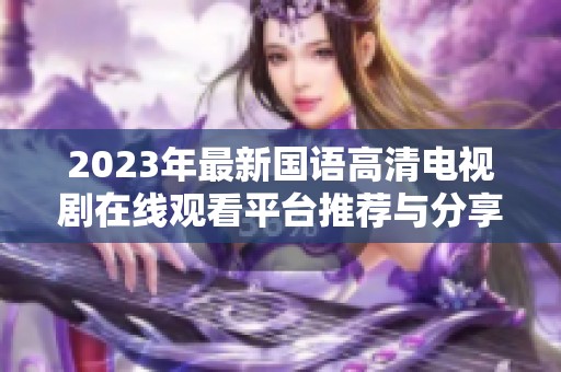 2023年最新国语高清电视剧在线观看平台推荐与分享
