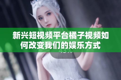新兴短视频平台橘子视频如何改变我们的娱乐方式