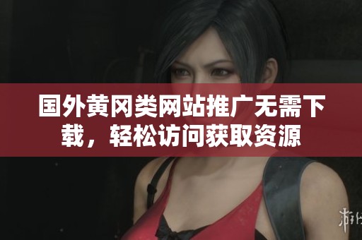 国外黄冈类网站推广无需下载，轻松访问获取资源