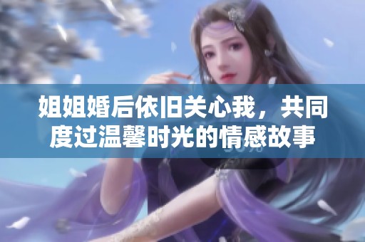 姐姐婚后依旧关心我，共同度过温馨时光的情感故事