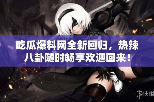 吃瓜爆料网全新回归，热辣八卦随时畅享欢迎回来！