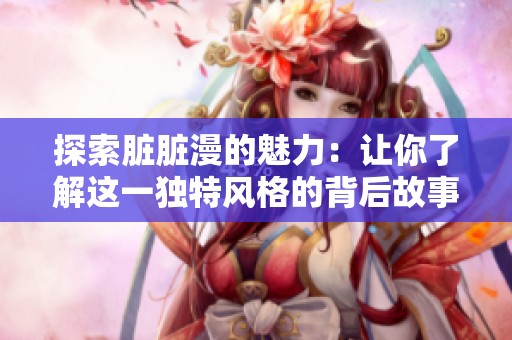 探索脏脏漫的魅力：让你了解这一独特风格的背后故事