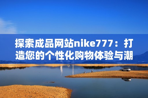 探索成品网站nike777：打造您的个性化购物体验与潮流趋势