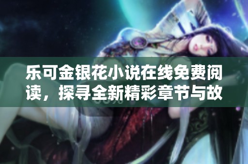 乐可金银花小说在线免费阅读，探寻全新精彩章节与故事情节