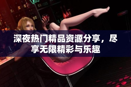 深夜热门精品资源分享，尽享无限精彩与乐趣
