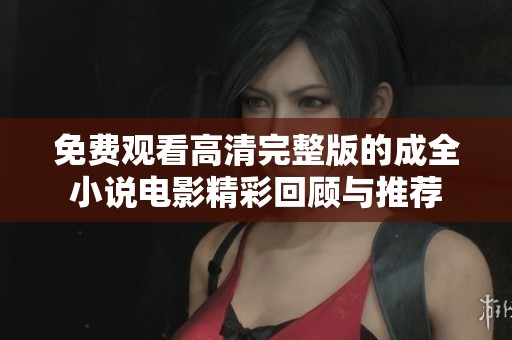 免费观看高清完整版的成全小说电影精彩回顾与推荐