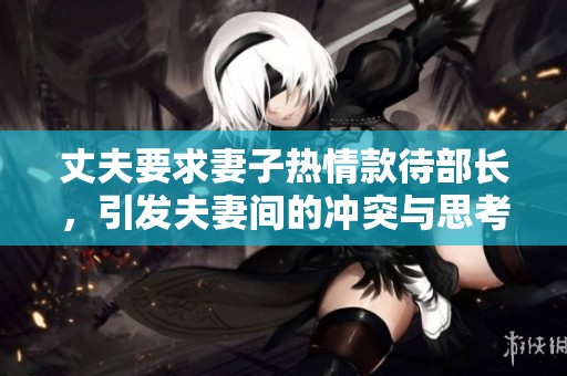 丈夫要求妻子热情款待部长，引发夫妻间的冲突与思考