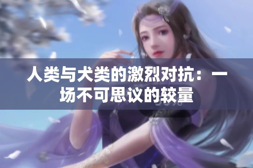 人类与犬类的激烈对抗：一场不可思议的较量
