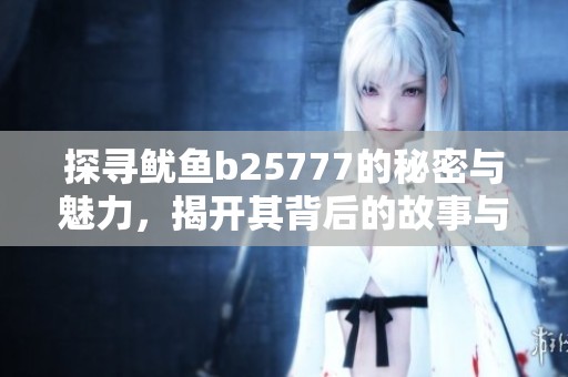 探寻鱿鱼b25777的秘密与魅力，揭开其背后的故事与价值