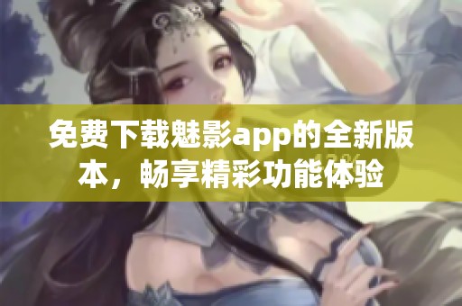 免费下载魅影app的全新版本，畅享精彩功能体验