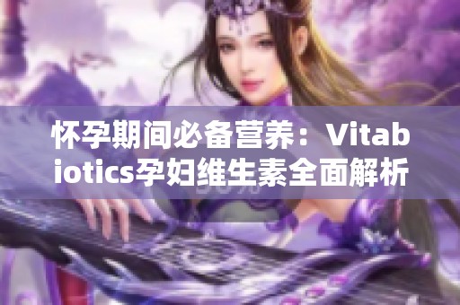 怀孕期间必备营养：Vitabiotics孕妇维生素全面解析