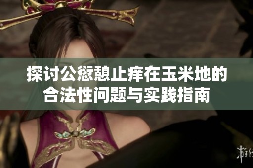 探讨公愆憩止痒在玉米地的合法性问题与实践指南