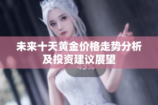 未来十天黄金价格走势分析及投资建议展望