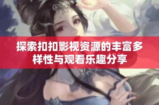 探索扣扣影视资源的丰富多样性与观看乐趣分享
