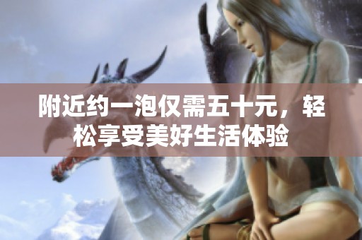 附近约一泡仅需五十元，轻松享受美好生活体验