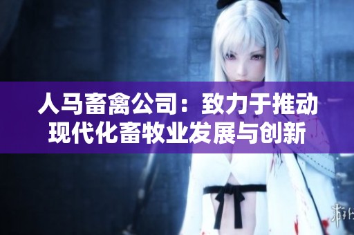 人马畜禽公司：致力于推动现代化畜牧业发展与创新