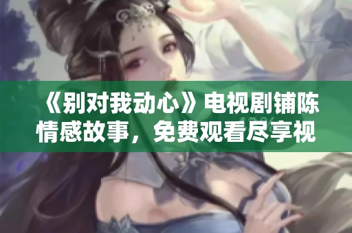 《别对我动心》电视剧铺陈情感故事，免费观看尽享视听盛宴