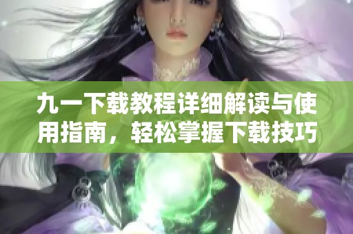 九一下载教程详细解读与使用指南，轻松掌握下载技巧