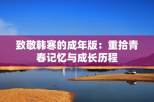 致敬韩寒的成年版：重拾青春记忆与成长历程