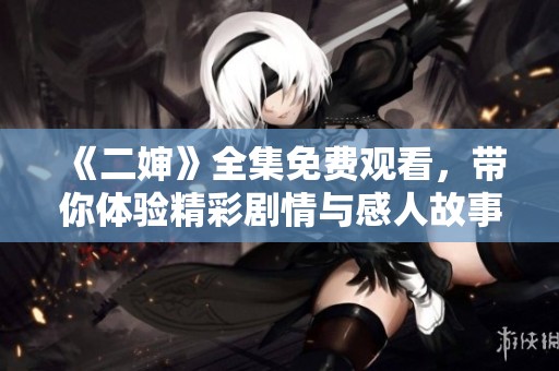 《二婶》全集免费观看，带你体验精彩剧情与感人故事