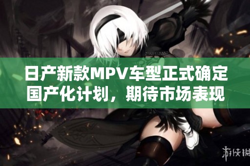 日产新款MPV车型正式确定国产化计划，期待市场表现
