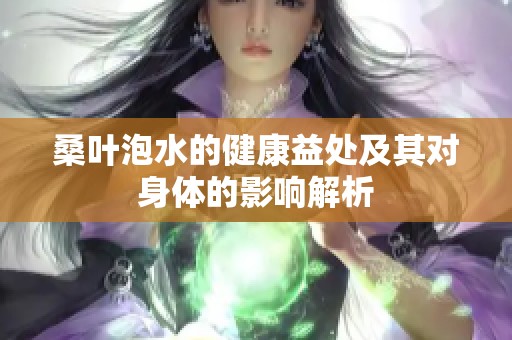 桑叶泡水的健康益处及其对身体的影响解析