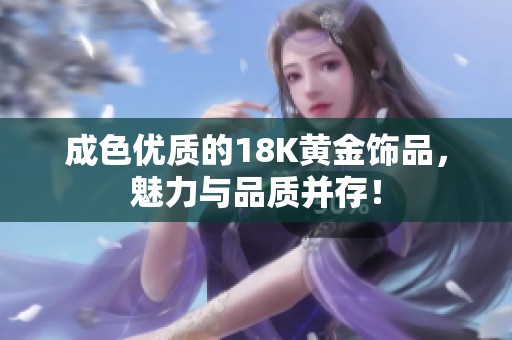 成色优质的18K黄金饰品，魅力与品质并存！