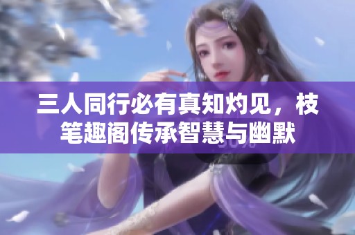 三人同行必有真知灼见，枝笔趣阁传承智慧与幽默