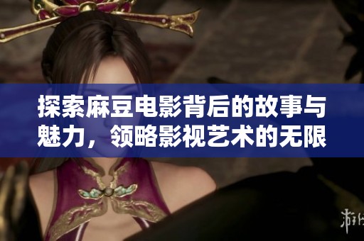 探索麻豆电影背后的故事与魅力，领略影视艺术的无限可能