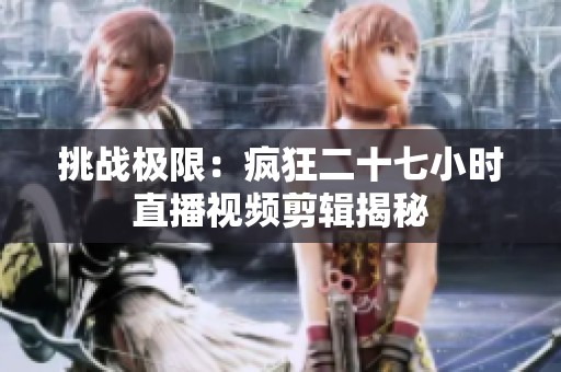 挑战极限：疯狂二十七小时直播视频剪辑揭秘