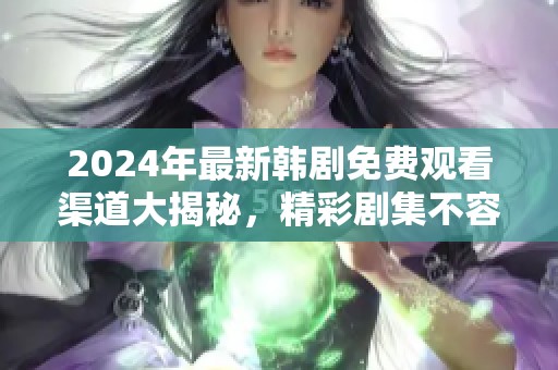 2024年最新韩剧免费观看渠道大揭秘，精彩剧集不容错过
