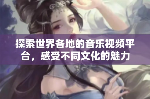 探索世界各地的音乐视频平台，感受不同文化的魅力
