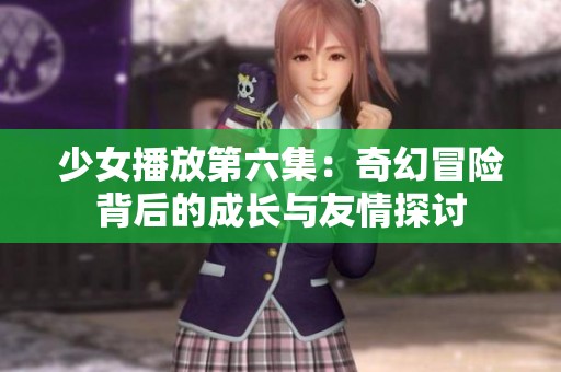 少女播放第六集：奇幻冒险背后的成长与友情探讨