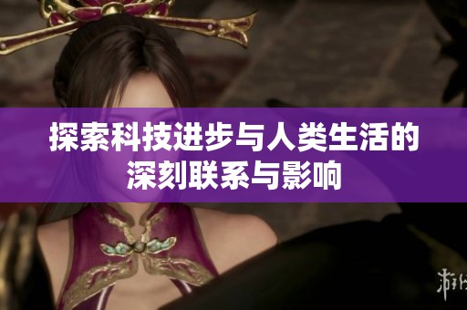 探索科技进步与人类生活的深刻联系与影响
