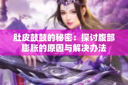 肚皮鼓鼓的秘密：探讨腹部膨胀的原因与解决办法