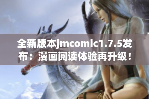 全新版本jmcomic1.7.5发布：漫画阅读体验再升级！