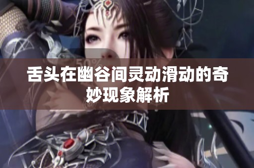 舌头在幽谷间灵动滑动的奇妙现象解析