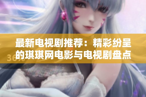 最新电视剧推荐：精彩纷呈的琪琪网电影与电视剧盘点