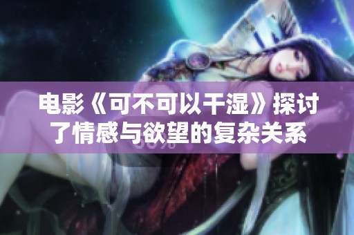 电影《可不可以干湿》探讨了情感与欲望的复杂关系