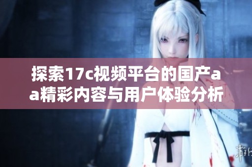 探索17c视频平台的国产aa精彩内容与用户体验分析