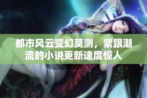 都市风云变幻莫测，紧跟潮流的小说更新速度惊人