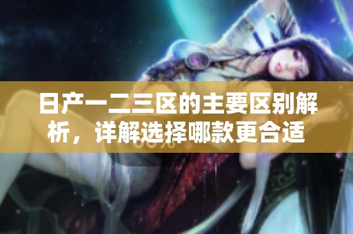 日产一二三区的主要区别解析，详解选择哪款更合适