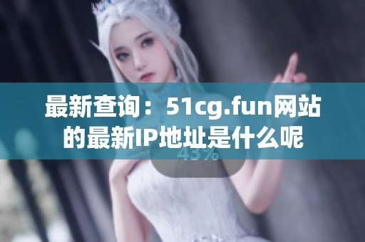 最新查询：51cg.fun网站的最新IP地址是什么呢