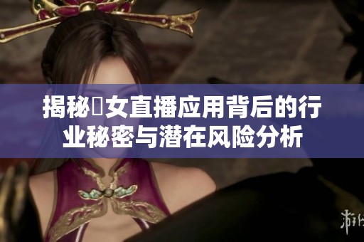 揭秘祼女直播应用背后的行业秘密与潜在风险分析