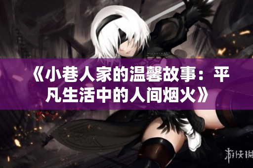 《小巷人家的温馨故事：平凡生活中的人间烟火》