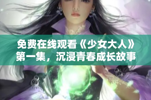 免费在线观看《少女大人》第一集，沉浸青春成长故事