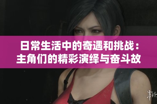 日常生活中的奇遇和挑战：主角们的精彩演绎与奋斗故事