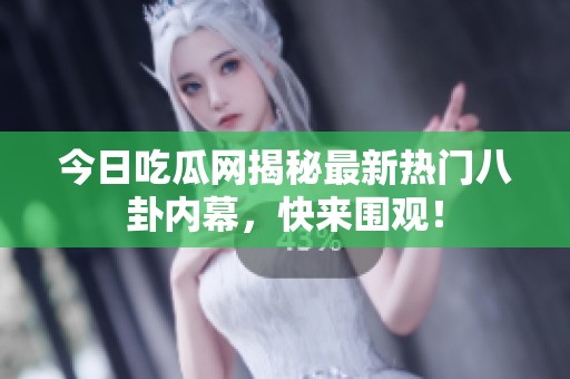 今日吃瓜网揭秘最新热门八卦内幕，快来围观！